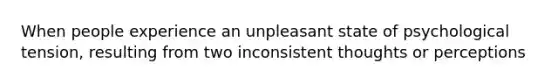 When people experience an unpleasant state of psychological tension, resulting from two inconsistent thoughts or perceptions