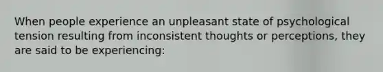 When people experience an unpleasant state of psychological tension resulting from inconsistent thoughts or perceptions, they are said to be experiencing: