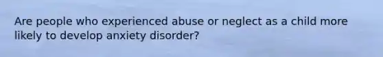 Are people who experienced abuse or neglect as a child more likely to develop anxiety disorder?