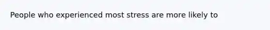 People who experienced most stress are more likely to