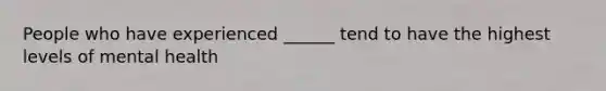 People who have experienced ______ tend to have the highest levels of mental health
