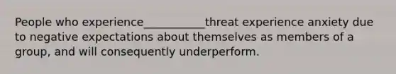 People who experience___________threat experience anxiety due to negative expectations about themselves as members of a group, and will consequently underperform.