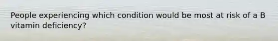 People experiencing which condition would be most at risk of a B vitamin deficiency?