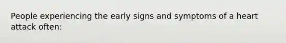 People experiencing the early signs and symptoms of a heart attack often: