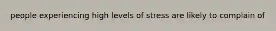 people experiencing high levels of stress are likely to complain of