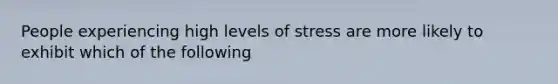 People experiencing high levels of stress are more likely to exhibit which of the following