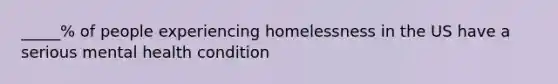 _____% of people experiencing homelessness in the US have a serious mental health condition