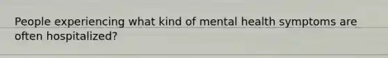 People experiencing what kind of mental health symptoms are often hospitalized?