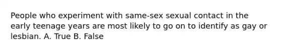 People who experiment with same-sex sexual contact in the early teenage years are most likely to go on to identify as gay or lesbian. A. True B. False