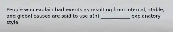 People who explain bad events as resulting from internal, stable, and global causes are said to use a(n) ____________ explanatory style.