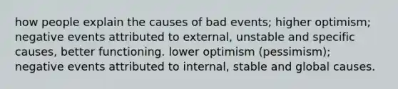 how people explain the causes of bad events; higher optimism; negative events attributed to external, unstable and specific causes, better functioning. lower optimism (pessimism); negative events attributed to internal, stable and global causes.