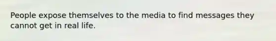 People expose themselves to the media to find messages they cannot get in real life.