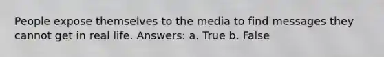 People expose themselves to the media to find messages they cannot get in real life. Answers: a. True b. False