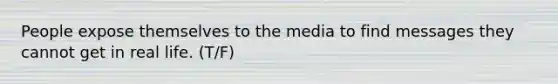 People expose themselves to the media to find messages they cannot get in real life. (T/F)