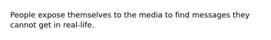 People expose themselves to the media to find messages they cannot get in real-life.