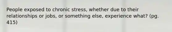 People exposed to chronic stress, whether due to their relationships or jobs, or something else, experience what? (pg. 415)