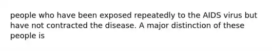 people who have been exposed repeatedly to the AIDS virus but have not contracted the disease. A major distinction of these people is