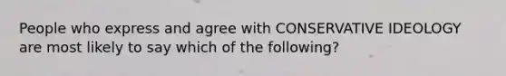 People who express and agree with CONSERVATIVE IDEOLOGY are most likely to say which of the following?