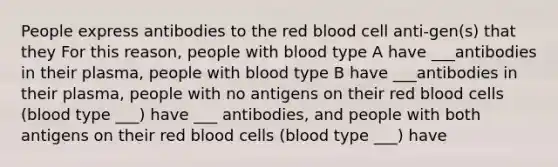 People express antibodies to the red blood cell anti-gen(s) that they For this reason, people with blood type A have ___antibodies in their plasma, people with blood type B have ___antibodies in their plasma, people with no antigens on their red blood cells (blood type ___) have ___ antibodies, and people with both antigens on their red blood cells (blood type ___) have