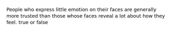 People who express little emotion on their faces are generally more trusted than those whose faces reveal a lot about how they feel. true or false