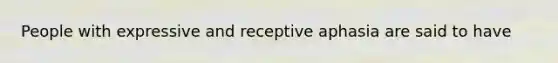 People with expressive and receptive aphasia are said to have