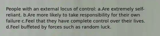 People with an external locus of control: a.Are extremely self- reliant. b.Are more likely to take responsibility for their own failure c.Feel that they have complete control over their lives. d.Feel buffeted by forces such as random luck.