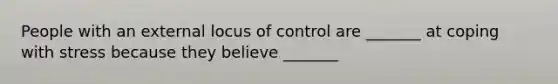 ​People with an external locus of control are _______ at coping with stress because they believe _______