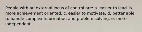 People with an external locus of control are: a. easier to lead. b. more achievement oriented. c. easier to motivate. d. better able to handle complex information and problem solving. e. more independent.