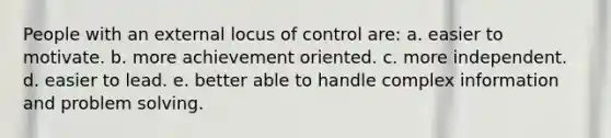 People with an external locus of control are: a. easier to motivate. b. more achievement oriented. c. more independent. d. easier to lead. e. better able to handle complex information and problem solving.