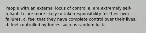 People with an external locus of control a. are extremely self-reliant. b. are more likely to take responsibility for their own failures. c. feel that they have complete control over their lives. d. feel controlled by forces such as random luck.