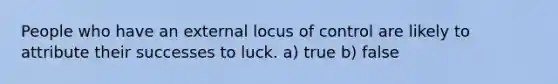 People who have an external locus of control are likely to attribute their successes to luck. a) true b) false