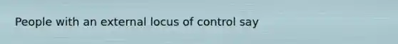 People with an external locus of control say