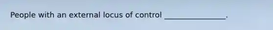 People with an external locus of control ________________.