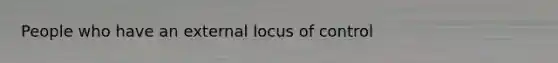 People who have an external locus of control