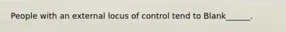 People with an external locus of control tend to Blank______.