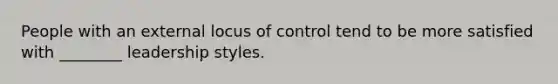 People with an external locus of control tend to be more satisfied with ________ leadership styles.