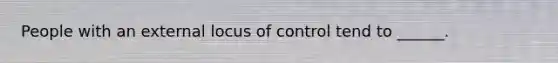 People with an external locus of control tend to ______.