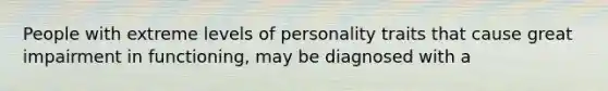 People with extreme levels of personality traits that cause great impairment in functioning, may be diagnosed with a