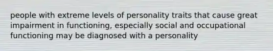 people with extreme levels of personality traits that cause great impairment in functioning, especially social and occupational functioning may be diagnosed with a personality