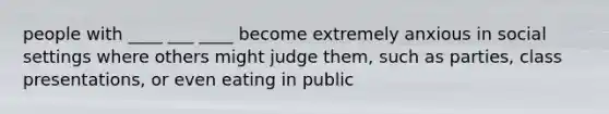 people with ____ ___ ____ become extremely anxious in social settings where others might judge them, such as parties, class presentations, or even eating in public