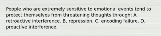 People who are extremely sensitive to emotional events tend to protect themselves from threatening thoughts through: A. retroactive interference. B. repression. C. encoding failure. D. proactive interference.