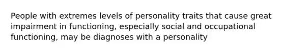 People with extremes levels of personality traits that cause great impairment in functioning, especially social and occupational functioning, may be diagnoses with a personality