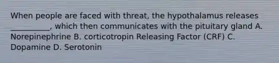 When people are faced with threat, the hypothalamus releases __________, which then communicates with the pituitary gland A. Norepinephrine B. corticotropin Releasing Factor (CRF) C. Dopamine D. Serotonin