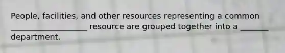 People, facilities, and other resources representing a common ___________________ resource are grouped together into a _______ department.