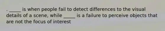 . _____ is when people fail to detect differences to the visual details of a scene, while _____ is a failure to perceive objects that are not the focus of interest