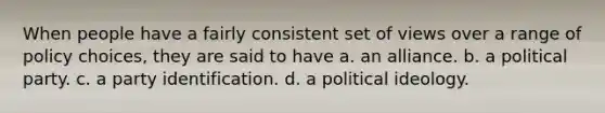 When people have a fairly consistent set of views over a range of policy choices, they are said to have a. an alliance. b. a political party. c. a party identification. d. a political ideology.