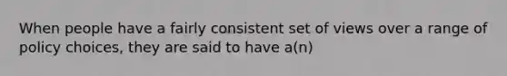 When people have a fairly consistent set of views over a range of policy choices, they are said to have a(n)