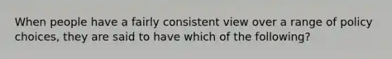 When people have a fairly consistent view over a range of policy choices, they are said to have which of the following?