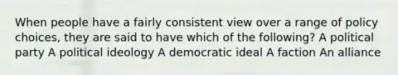 When people have a fairly consistent view over a range of policy choices, they are said to have which of the following? A political party A political ideology A democratic ideal A faction An alliance