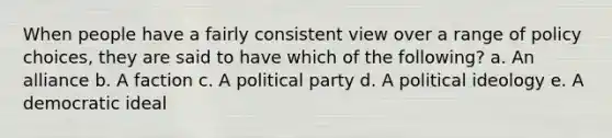 When people have a fairly consistent view over a range of policy choices, they are said to have which of the following? a. An alliance b. A faction c. A political party d. A political ideology e. A democratic ideal